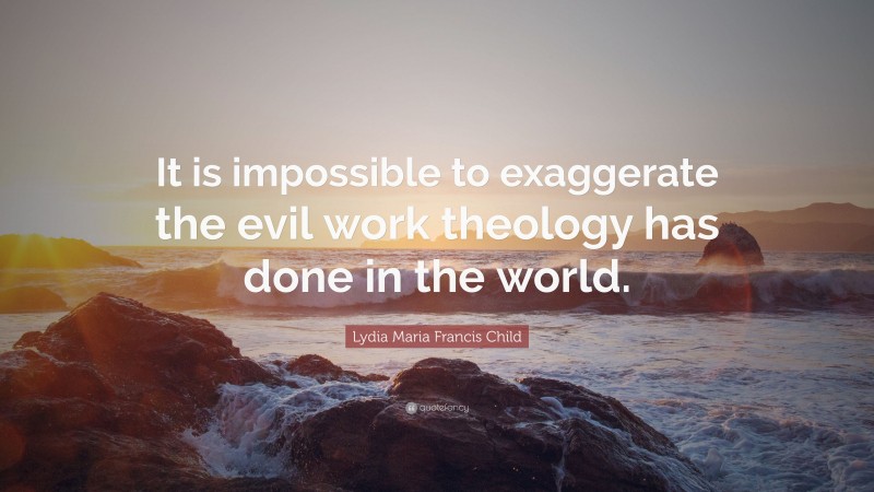 Lydia Maria Francis Child Quote: “It is impossible to exaggerate the evil work theology has done in the world.”