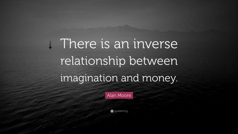 Alan Moore Quote: “There is an inverse relationship between imagination and money.”