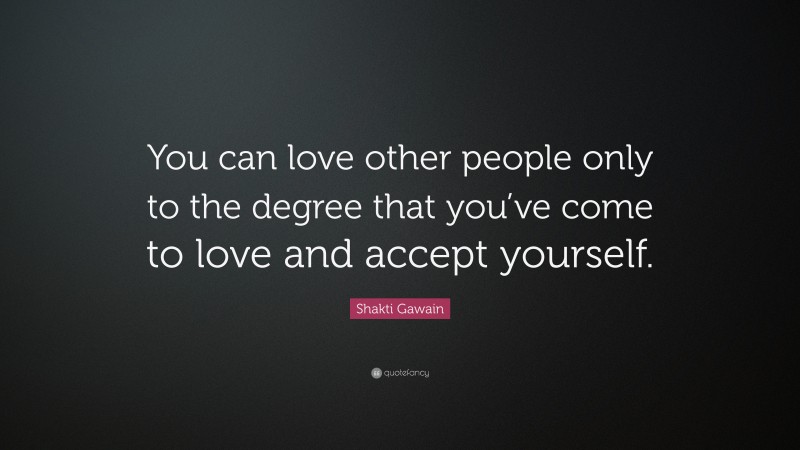 Shakti Gawain Quote: “You can love other people only to the degree that you’ve come to love and accept yourself.”