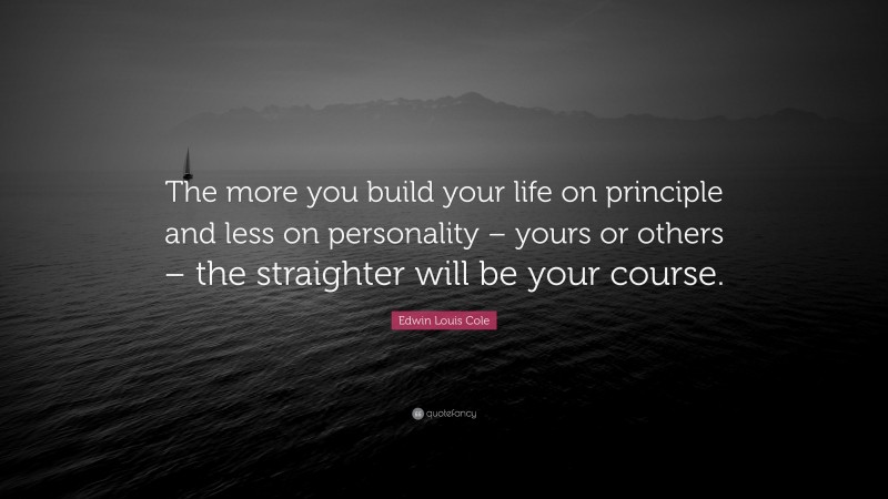 Edwin Louis Cole Quote: “The more you build your life on principle and less on personality – yours or others – the straighter will be your course.”