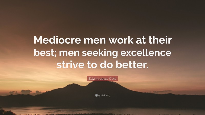 Edwin Louis Cole Quote: “Mediocre men work at their best; men seeking excellence strive to do better.”