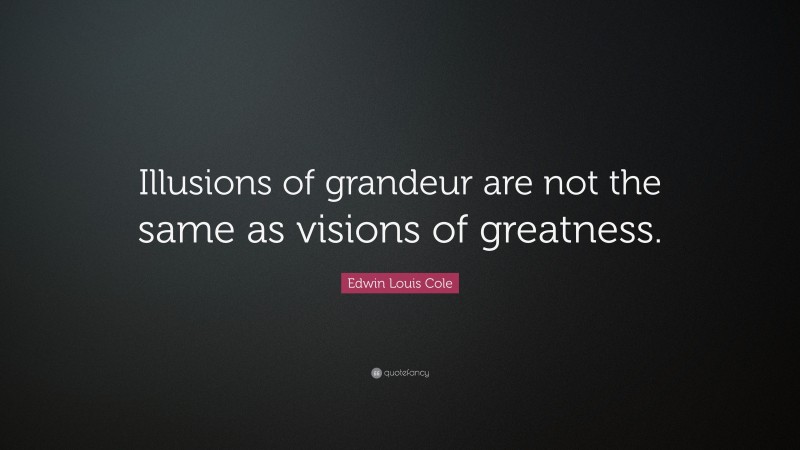 Edwin Louis Cole Quote: “Illusions of grandeur are not the same as visions of greatness.”