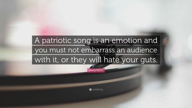 Irving Berlin Quote: “A patriotic song is an emotion and you must not embarrass an audience with it, or they will hate your guts.”