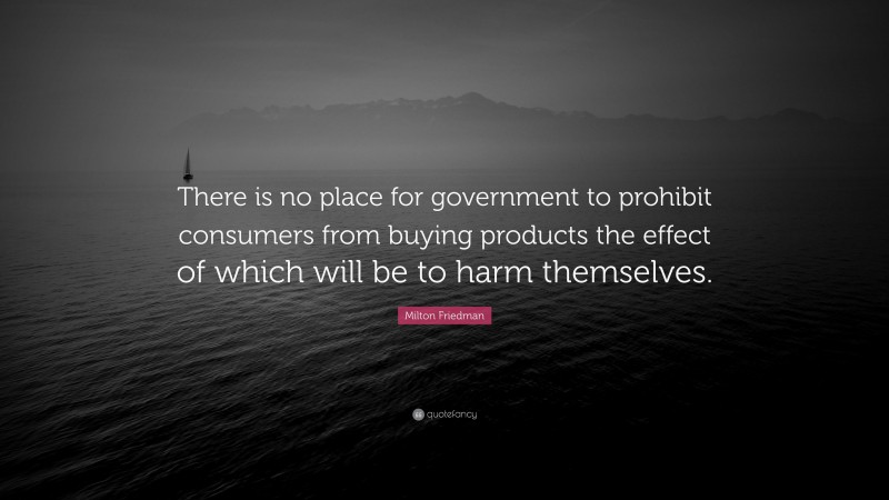 Milton Friedman Quote: “There is no place for government to prohibit consumers from buying products the effect of which will be to harm themselves.”