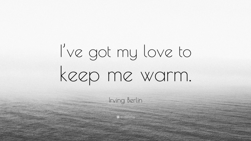 Irving Berlin Quote: “I’ve got my love to keep me warm.”