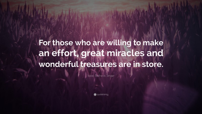 Isaac Bashevis Singer Quote: “For those who are willing to make an effort, great miracles and wonderful treasures are in store.”