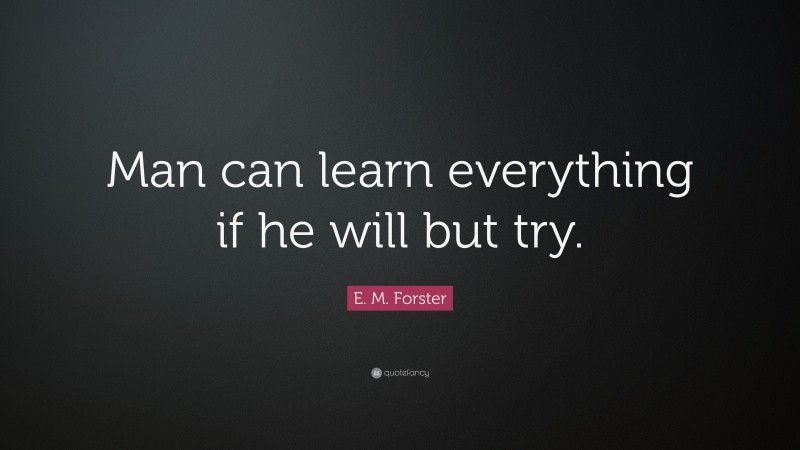 E. M. Forster Quote: “Man can learn everything if he will but try.”