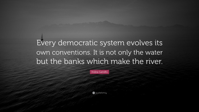Indira Gandhi Quote: “Every democratic system evolves its own conventions. It is not only the water but the banks which make the river.”