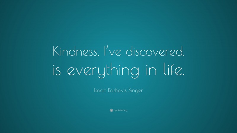 Isaac Bashevis Singer Quote: “Kindness, I’ve discovered, is everything in life.”
