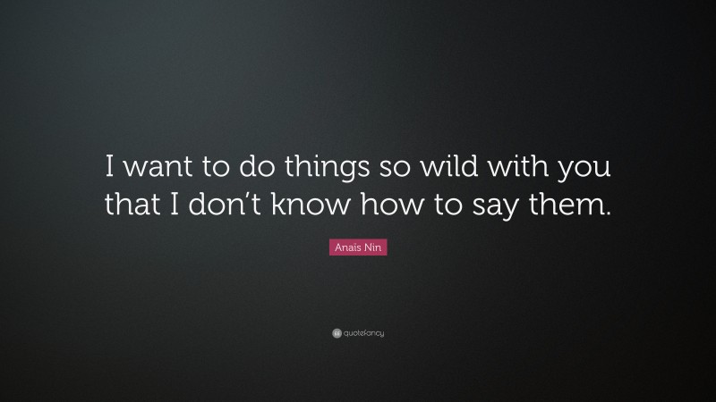 Anaïs Nin Quote: “I want to do things so wild with you that I don’t know how to say them.”