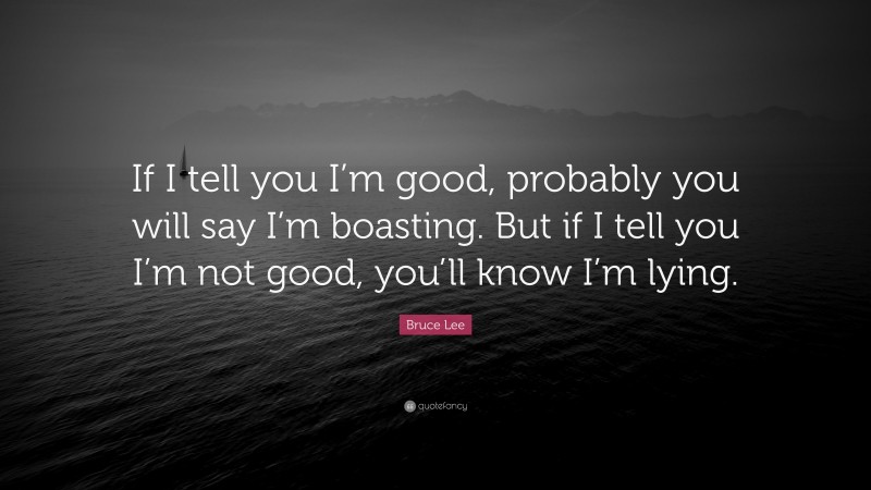 Bruce Lee Quote: “If I tell you I’m good, probably you will say I’m boasting. But if I tell you I’m not good, you’ll know I’m lying.”