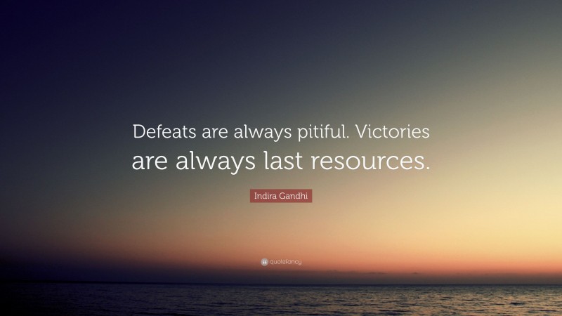 Indira Gandhi Quote: “Defeats are always pitiful. Victories are always last resources.”