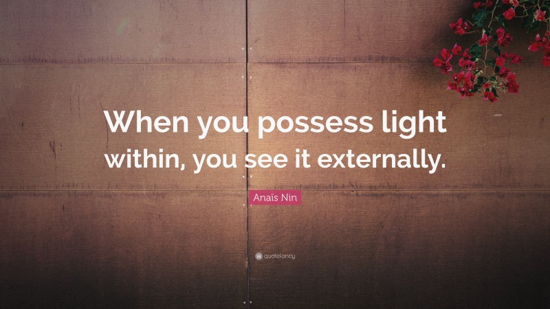 Anaïs Nin Quote: “When you possess light within, you see it externally.”