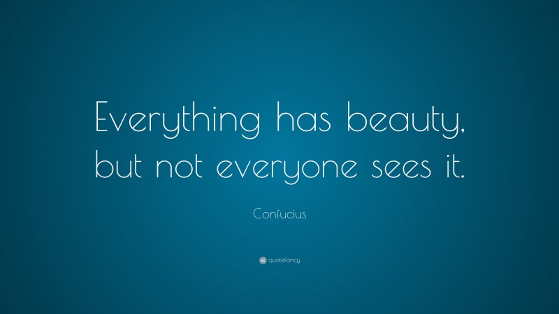 Confucius Quote: “Everything has beauty, but not everyone sees it.”