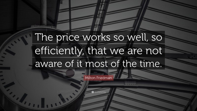 Milton Friedman Quote: “The price works so well, so efficiently, that we are not aware of it most of the time.”