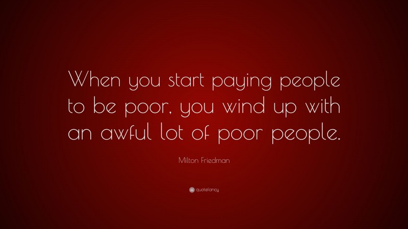 Milton Friedman Quote: “When you start paying people to be poor, you wind up with an awful lot of poor people.”