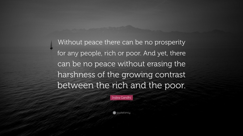 Indira Gandhi Quote: “Without peace there can be no prosperity for any people, rich or poor. And yet, there can be no peace without erasing the harshness of the growing contrast between the rich and the poor.”