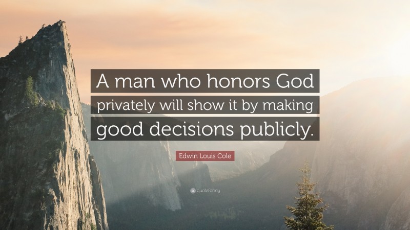 Edwin Louis Cole Quote: “A man who honors God privately will show it by making good decisions publicly.”