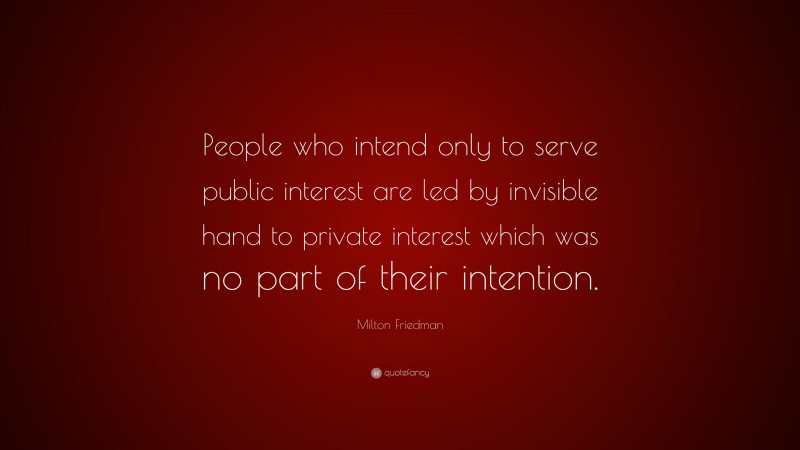 Milton Friedman Quote: “People who intend only to serve public interest are led by invisible hand to private interest which was no part of their intention.”