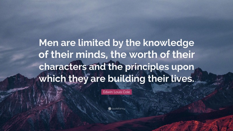 Edwin Louis Cole Quote: “Men are limited by the knowledge of their minds, the worth of their characters and the principles upon which they are building their lives.”
