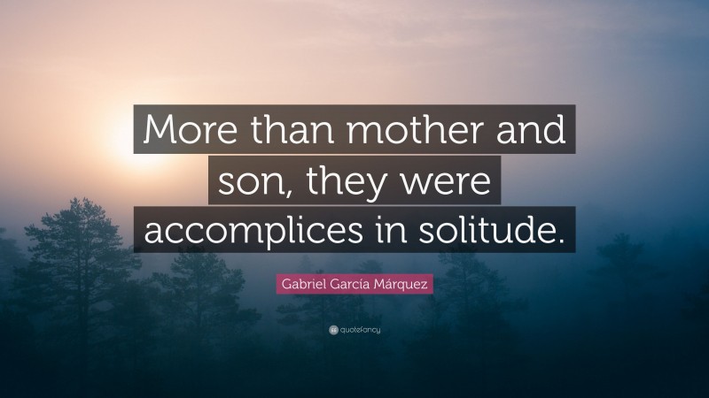 Gabriel Garcí­a Márquez Quote: “More than mother and son, they were accomplices in solitude.”