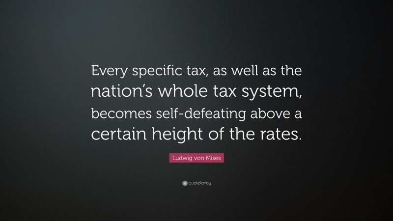 Ludwig von Mises Quote: “Every specific tax, as well as the nation’s whole tax system, becomes self-defeating above a certain height of the rates.”