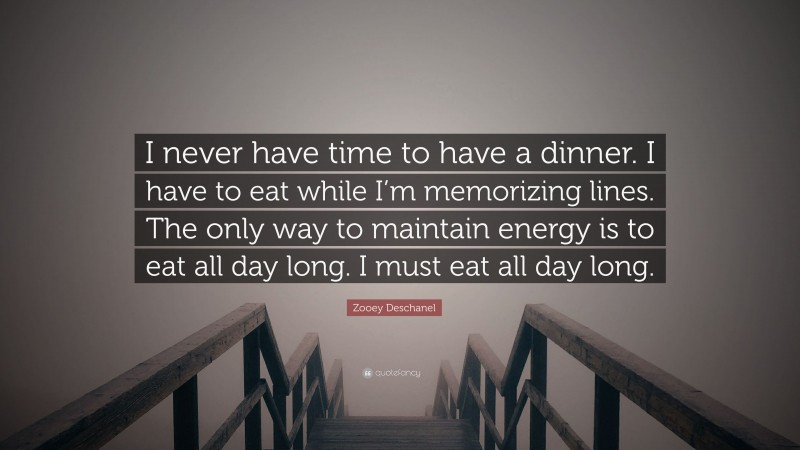 Zooey Deschanel Quote: “I never have time to have a dinner. I have to eat while I’m memorizing lines. The only way to maintain energy is to eat all day long. I must eat all day long.”