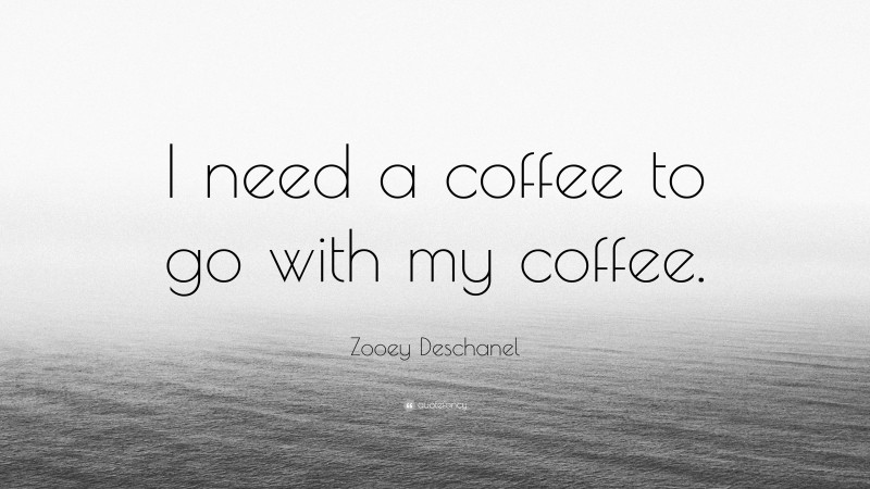 Zooey Deschanel Quote: “I need a coffee to go with my coffee.”