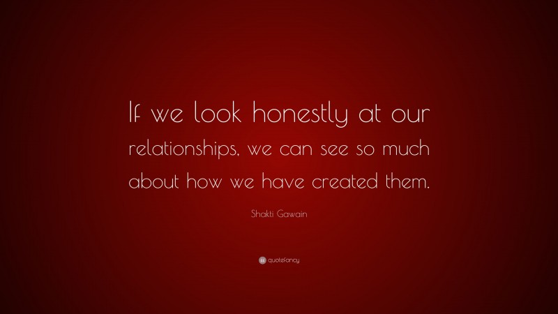 Shakti Gawain Quote: “If we look honestly at our relationships, we can see so much about how we have created them.”