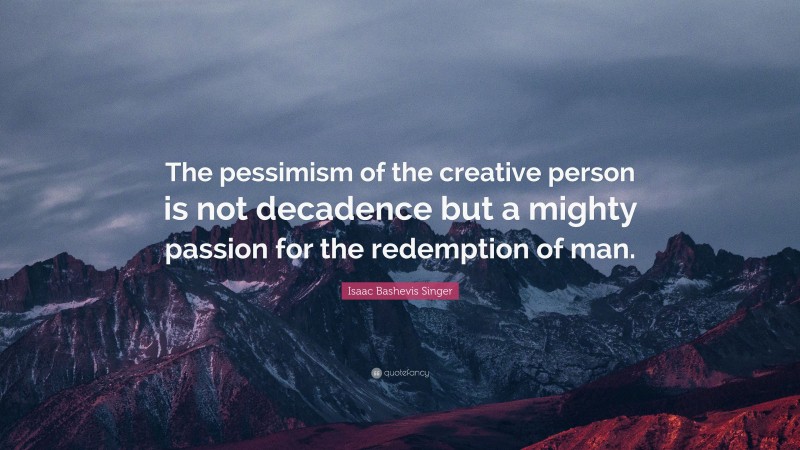Isaac Bashevis Singer Quote: “The pessimism of the creative person is not decadence but a mighty passion for the redemption of man.”