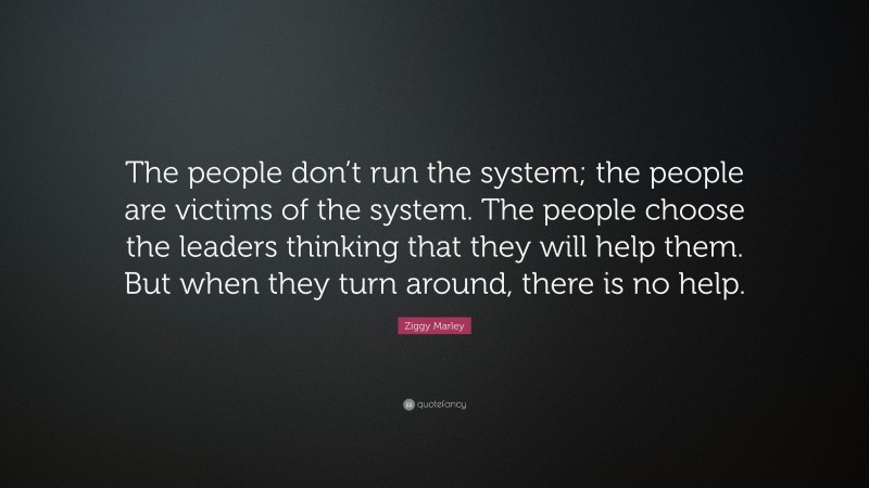 Ziggy Marley Quote: “The people don’t run the system; the people are victims of the system. The people choose the leaders thinking that they will help them. But when they turn around, there is no help.”