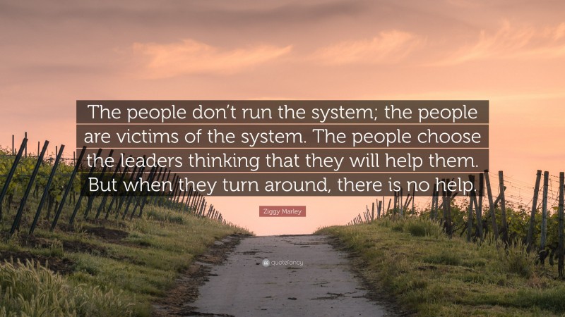 Ziggy Marley Quote: “The people don’t run the system; the people are victims of the system. The people choose the leaders thinking that they will help them. But when they turn around, there is no help.”