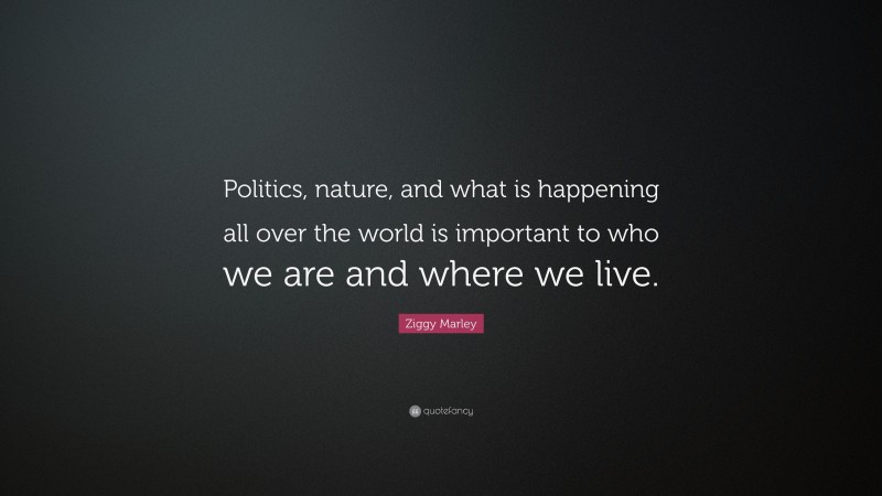 Ziggy Marley Quote: “Politics, nature, and what is happening all over the world is important to who we are and where we live.”