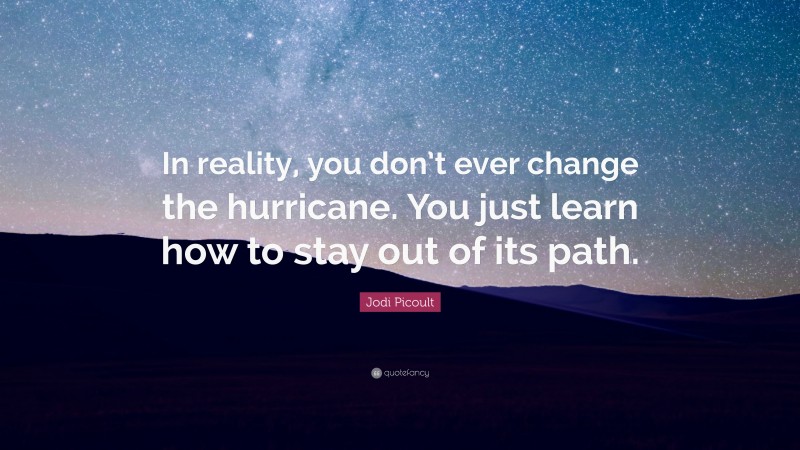 Jodi Picoult Quote: “In reality, you don’t ever change the hurricane. You just learn how to stay out of its path.”