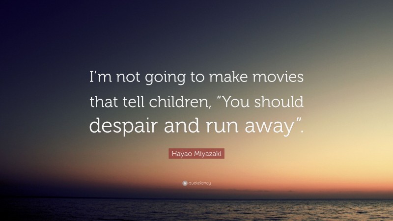 Hayao Miyazaki Quote: “I’m not going to make movies that tell children, “You should despair and run away”.”