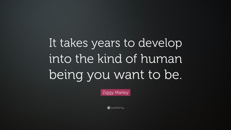 Ziggy Marley Quote: “It takes years to develop into the kind of human being you want to be.”