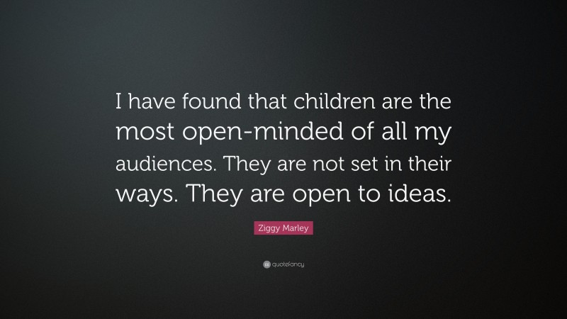 Ziggy Marley Quote: “I have found that children are the most open-minded of all my audiences. They are not set in their ways. They are open to ideas.”