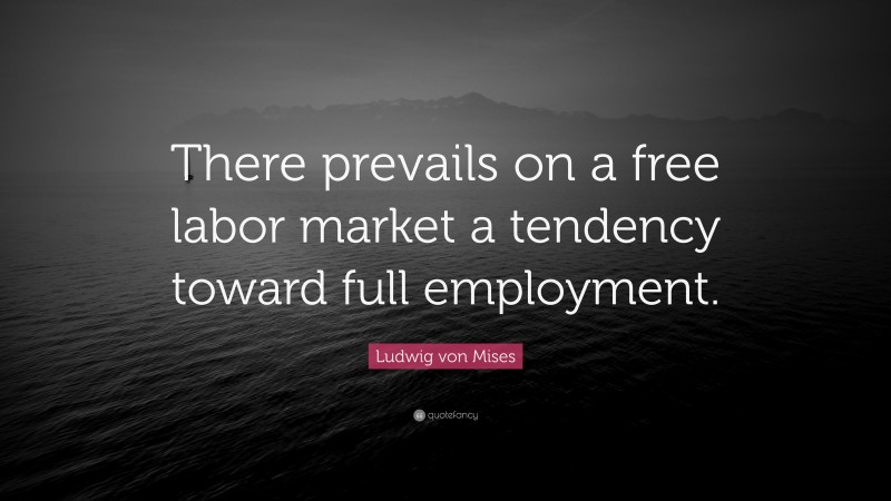 Ludwig von Mises Quote: “There prevails on a free labor market a tendency toward full employment.”