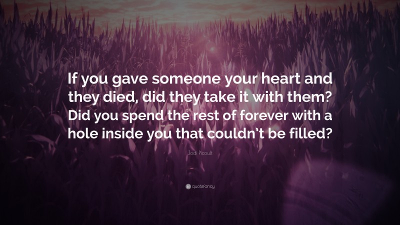 Jodi Picoult Quote: “If you gave someone your heart and they died, did they take it with them? Did you spend the rest of forever with a hole inside you that couldn’t be filled?”
