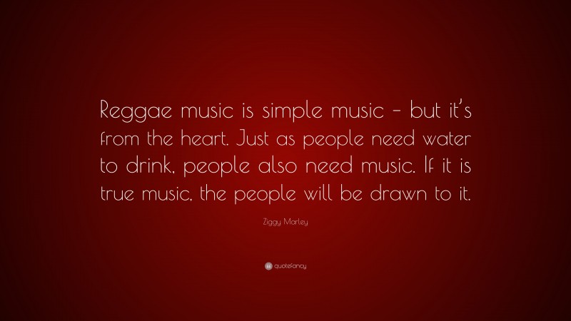 Ziggy Marley Quote: “Reggae music is simple music – but it’s from the heart. Just as people need water to drink, people also need music. If it is true music, the people will be drawn to it.”