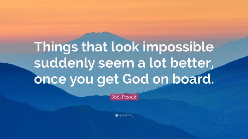 Jodi Picoult Quote: “Things that look impossible suddenly seem a lot better, once you get God on board.”