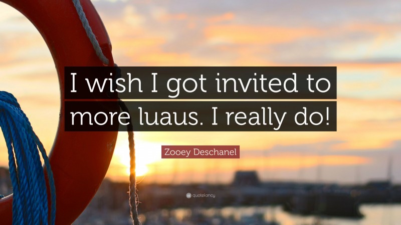 Zooey Deschanel Quote: “I wish I got invited to more luaus. I really do!”