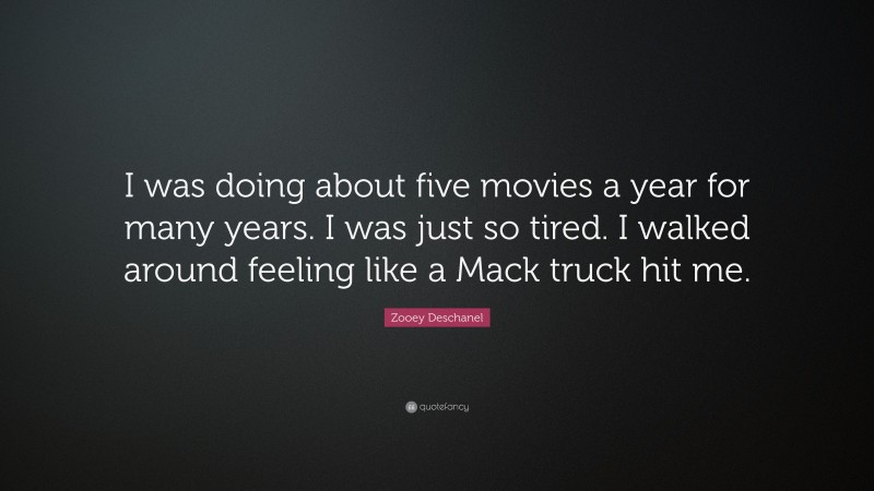 Zooey Deschanel Quote: “I was doing about five movies a year for many years. I was just so tired. I walked around feeling like a Mack truck hit me.”