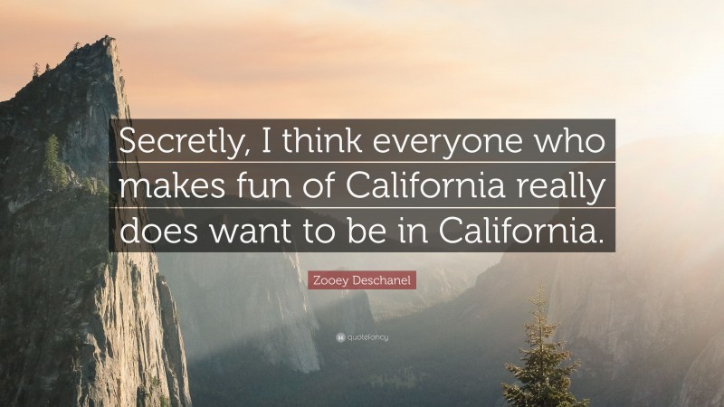 Zooey Deschanel Quote: “Secretly, I think everyone who makes fun of California really does want to be in California.”