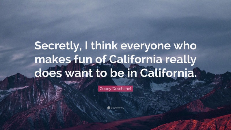 Zooey Deschanel Quote: “Secretly, I think everyone who makes fun of California really does want to be in California.”