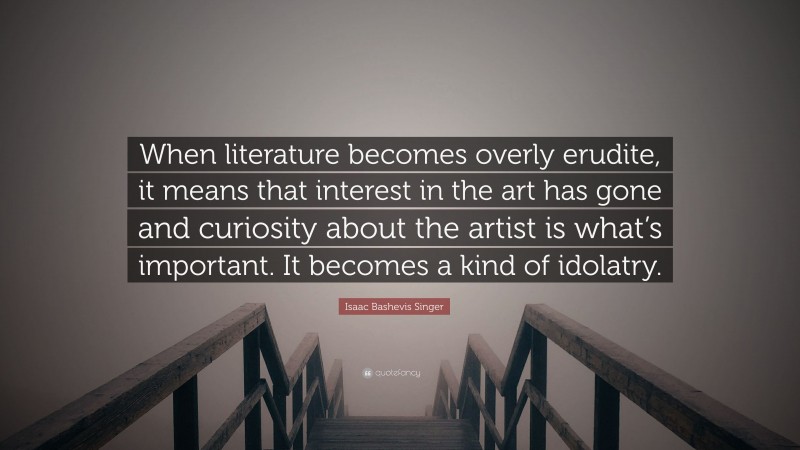 Isaac Bashevis Singer Quote: “When literature becomes overly erudite, it means that interest in the art has gone and curiosity about the artist is what’s important. It becomes a kind of idolatry.”