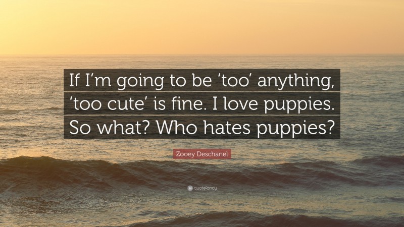 Zooey Deschanel Quote: “If I’m going to be ‘too’ anything, ‘too cute’ is fine. I love puppies. So what? Who hates puppies?”