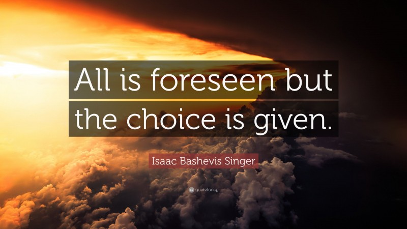Isaac Bashevis Singer Quote: “All is foreseen but the choice is given.”