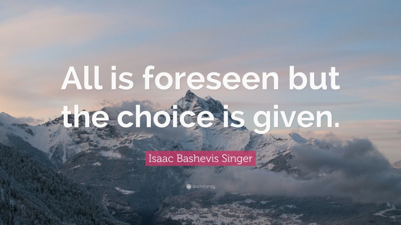 Isaac Bashevis Singer Quote: “All is foreseen but the choice is given.”
