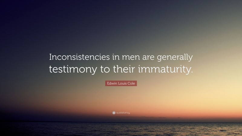 Edwin Louis Cole Quote: “Inconsistencies in men are generally testimony to their immaturity.”